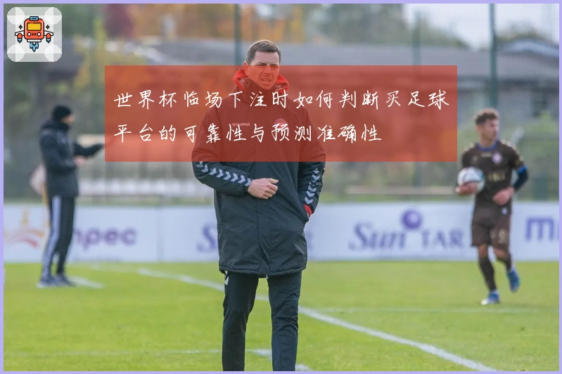 世界杯临场下注时如何判断买足球平台的可靠性与预测准确性