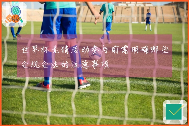 世界杯竞猜活动参与前需明确哪些合规合法的注意事项