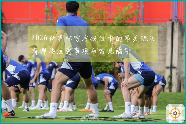2026世界杯官方投注中的串关玩法有哪些注意事项和常见陷阱