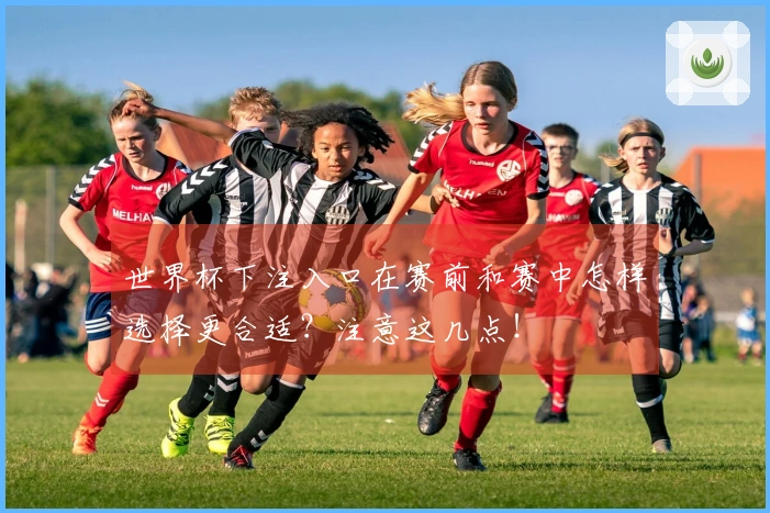 世界杯下注入口在赛前和赛中怎样选择更合适？注意这几点！