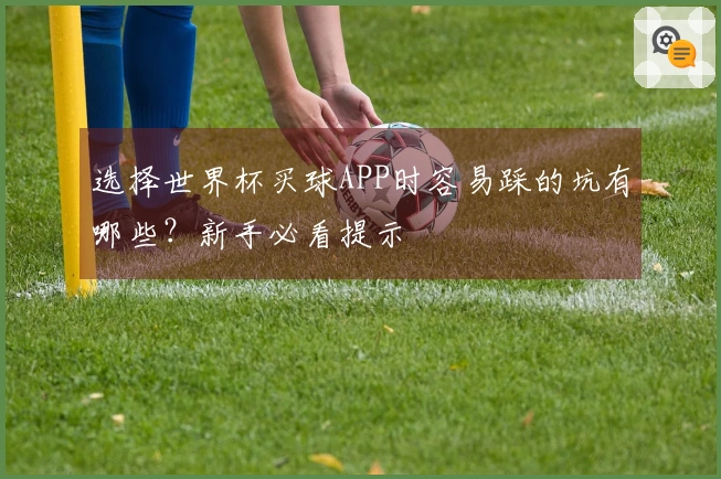 选择世界杯买球APP时容易踩的坑有哪些？新手必看提示
