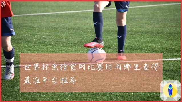 世界杯竞猜官网比赛时间哪里查得最准平台推荐
