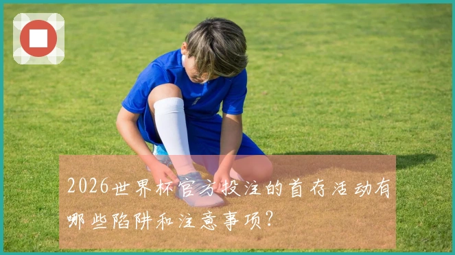 2026世界杯官方投注的首存活动有哪些陷阱和注意事项？