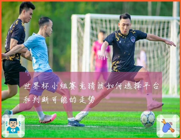 世界杯小组赛竞猜该如何选择平台和判断可能的走势