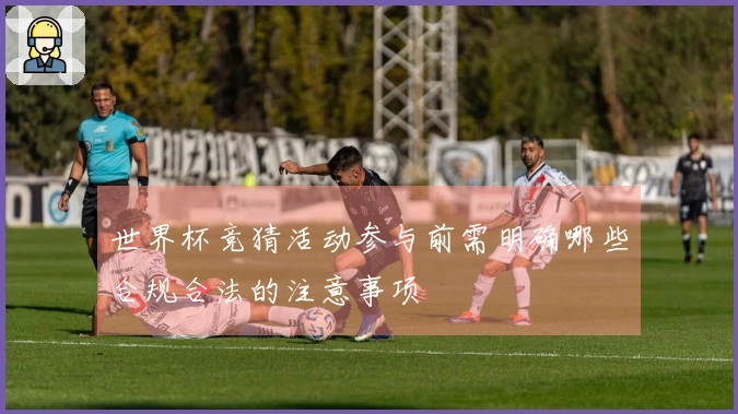 世界杯竞猜活动参与前需明确哪些合规合法的注意事项