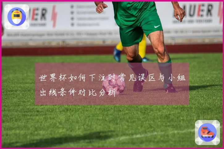 世界杯如何下注时常见误区与小组出线条件对比分析