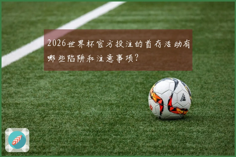 2026世界杯官方投注的首存活动有哪些陷阱和注意事项？