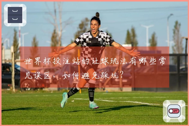 世界杯投注站的让球玩法有哪些常见误区，如何避免踩坑？