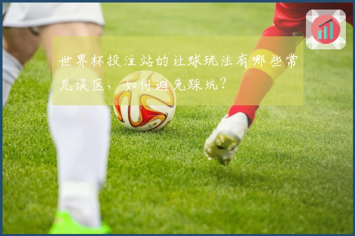 世界杯投注站的让球玩法有哪些常见误区，如何避免踩坑？