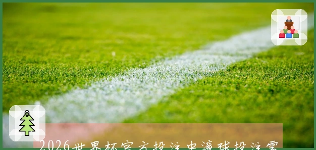 2026世界杯官方投注中滚球投注需要注意哪些潜在风险与规则？