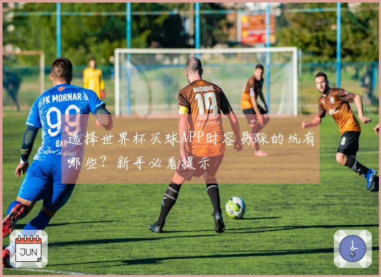 选择世界杯买球APP时容易踩的坑有哪些？新手必看提示