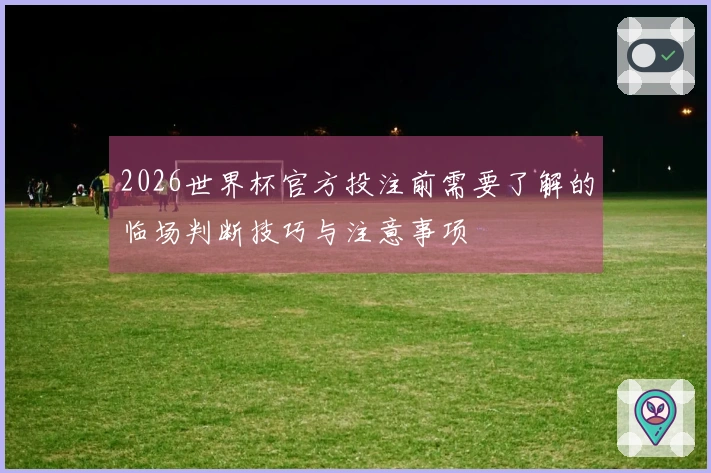 2026世界杯官方投注前需要了解的临场判断技巧与注意事项