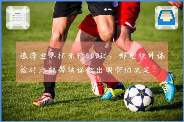 选择世界杯竞猜app时，哪些软件体验对比能帮助你做出明智的决定？