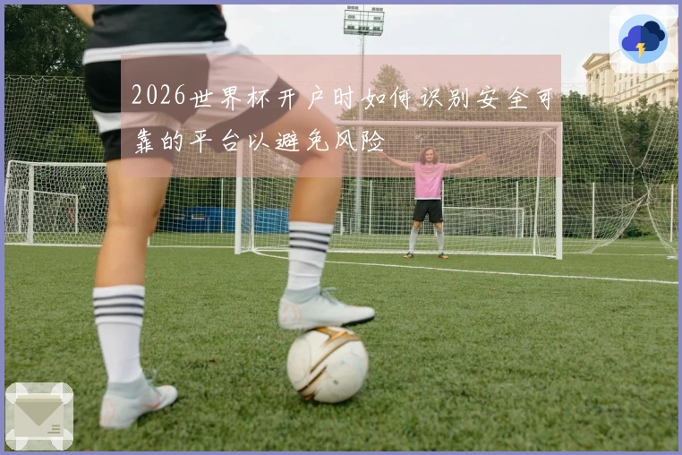 2026世界杯开户时如何识别安全可靠的平台以避免风险