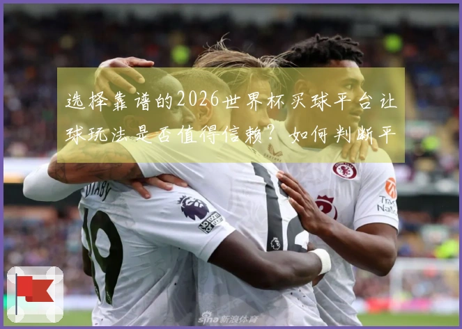 选择靠谱的2026世界杯买球平台让球玩法是否值得信赖？如何判断平台的正规性和安全性