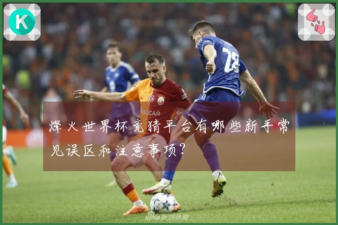 烽火世界杯竞猜平台有哪些新手常见误区和注意事项？