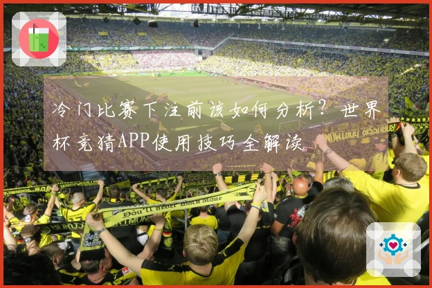 冷门比赛下注前该如何分析？世界杯竞猜APP使用技巧全解读