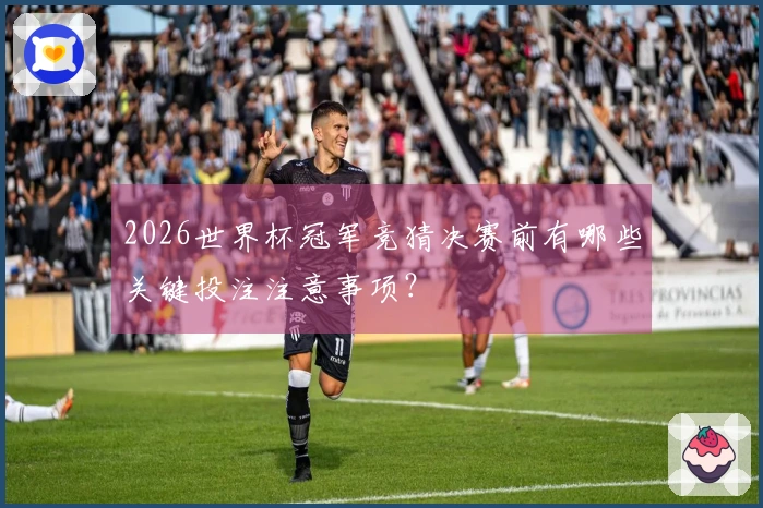 2026世界杯冠军竞猜决赛前有哪些关键投注注意事项？