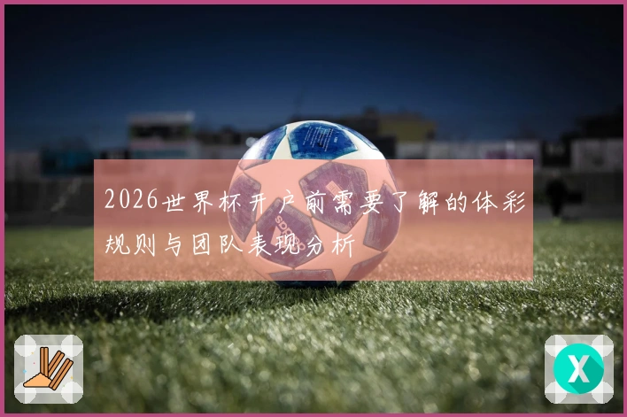 2026世界杯开户前需要了解的体彩规则与团队表现分析