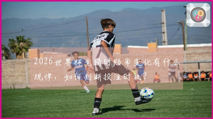 2026世界杯竞猜时赔率变化有什么规律，如何判断投注时机？