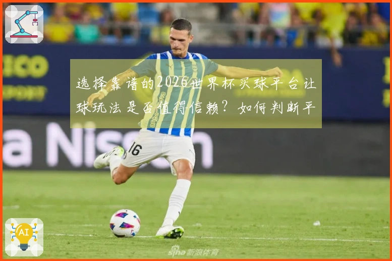 选择靠谱的2026世界杯买球平台让球玩法是否值得信赖？如何判断平台的正规性和安全性
