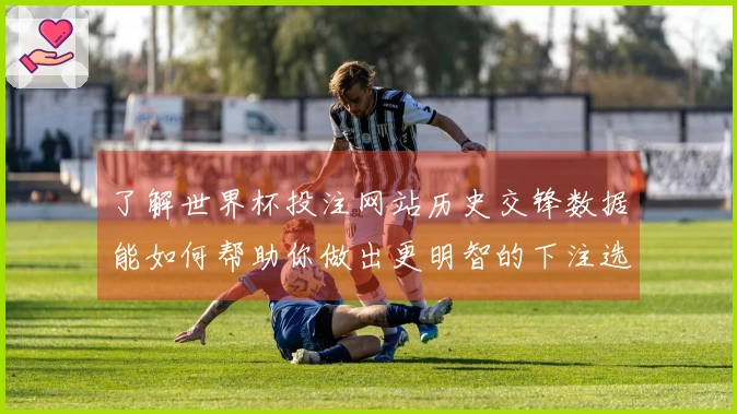 了解世界杯投注网站历史交锋数据能如何帮助你做出更明智的下注选择