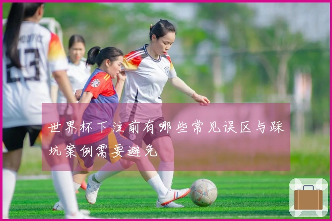 世界杯下注前有哪些常见误区与踩坑案例需要避免