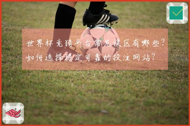 世界杯竞猜平台常见误区有哪些？如何选择稳定可靠的投注网站？