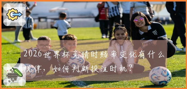 2026世界杯竞猜时赔率变化有什么规律，如何判断投注时机？