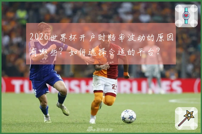 2026世界杯开户时赔率波动的原因有哪些？如何选择合适的平台？
