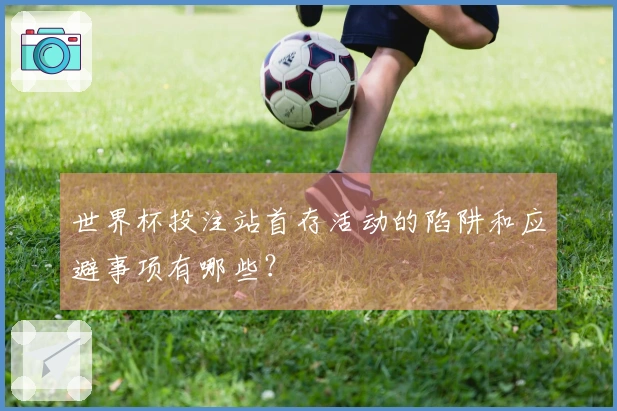 世界杯投注站首存活动的陷阱和应避事项有哪些？