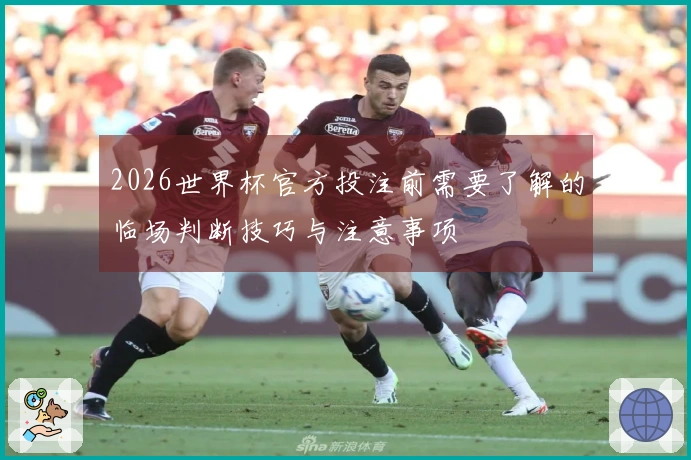 2026世界杯官方投注前需要了解的临场判断技巧与注意事项