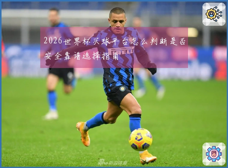 2026世界杯买球平台怎么判断是否安全靠谱选择指南
