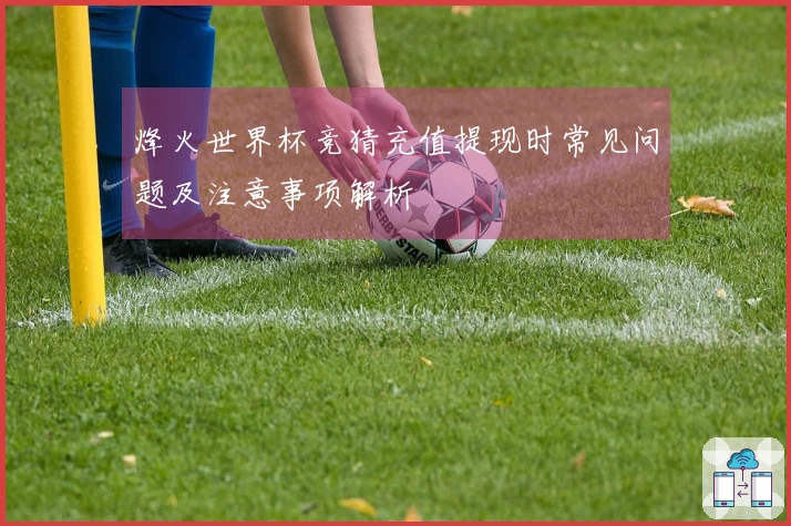 烽火世界杯竞猜充值提现时常见问题及注意事项解析