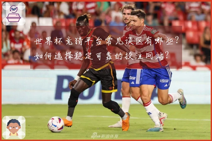 世界杯竞猜平台常见误区有哪些？如何选择稳定可靠的投注网站？