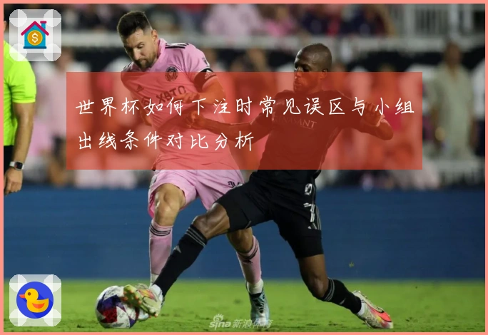 世界杯如何下注时常见误区与小组出线条件对比分析