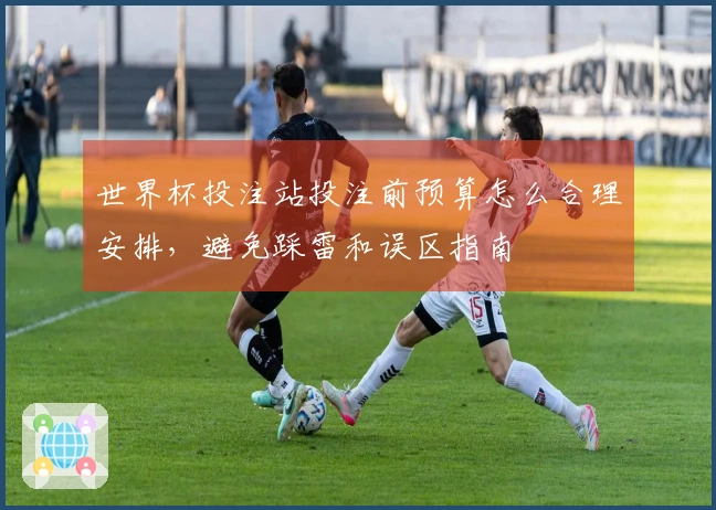 世界杯投注站投注前预算怎么合理安排，避免踩雷和误区指南