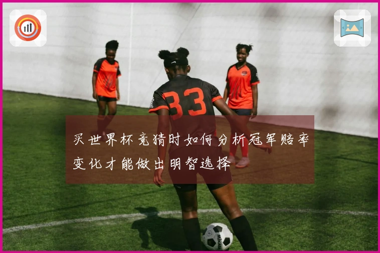 买世界杯竞猜时如何分析冠军赔率变化才能做出明智选择