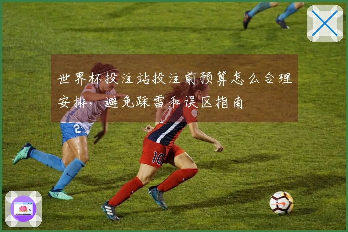 世界杯投注站投注前预算怎么合理安排，避免踩雷和误区指南