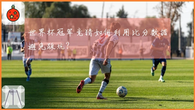 世界杯冠军竞猜如何利用比分数据避免踩坑？