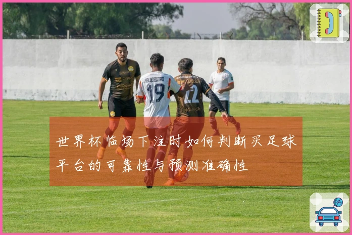 世界杯临场下注时如何判断买足球平台的可靠性与预测准确性