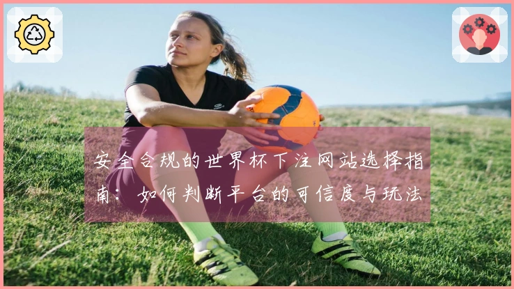 安全合规的世界杯下注网站选择指南：如何判断平台的可信度与玩法规则